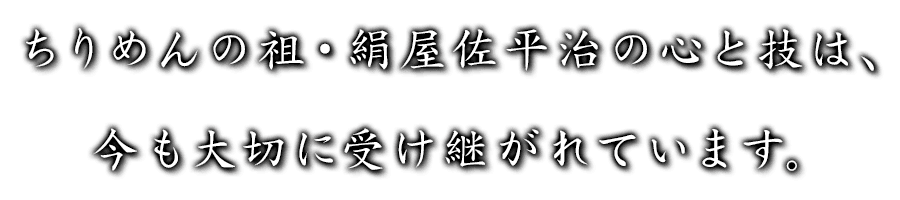 ちりめんの祖・絹屋佐平治の心と技は、今も大切に受け継がれています。